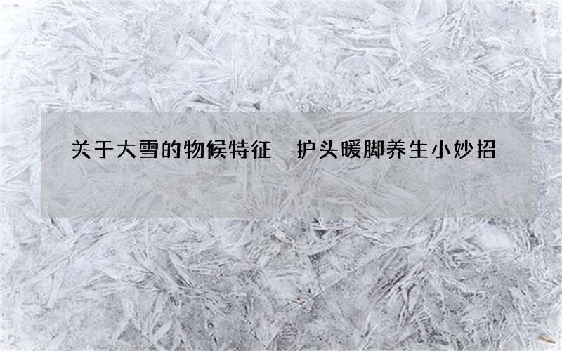 关于大雪的物候特征 护头暖脚养生小妙招